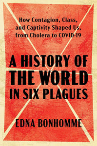 A History of the World in Six Plagues: How Contagion, Class, and Captivity Shaped Us, from Cholera to Covid-19 | Edna Bonhomme