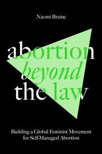 Abortion Beyond the Law: Building a Global Feminist Movement for Self-Managed Abortion | Naomi Braine
