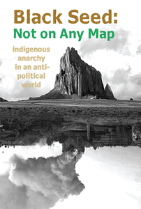 Black Seed: Not on Any Map: Indigenous Anarchy in an Anti-Political World