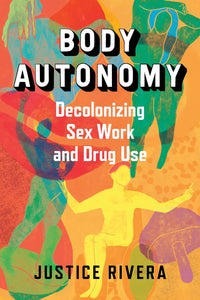 Body Autonomy: Decolonizing Sex Work and Drug Use | Justice Rivera, ed.