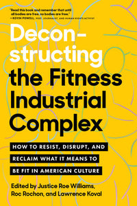 Deconstructing the Fitness-Industrial Complex: How to Resist, Disrupt, and Reclaim What It Means to Be Fit in American Culture | Justice Roe Williams, Roc Rochon & Lawrence Koval, eds.