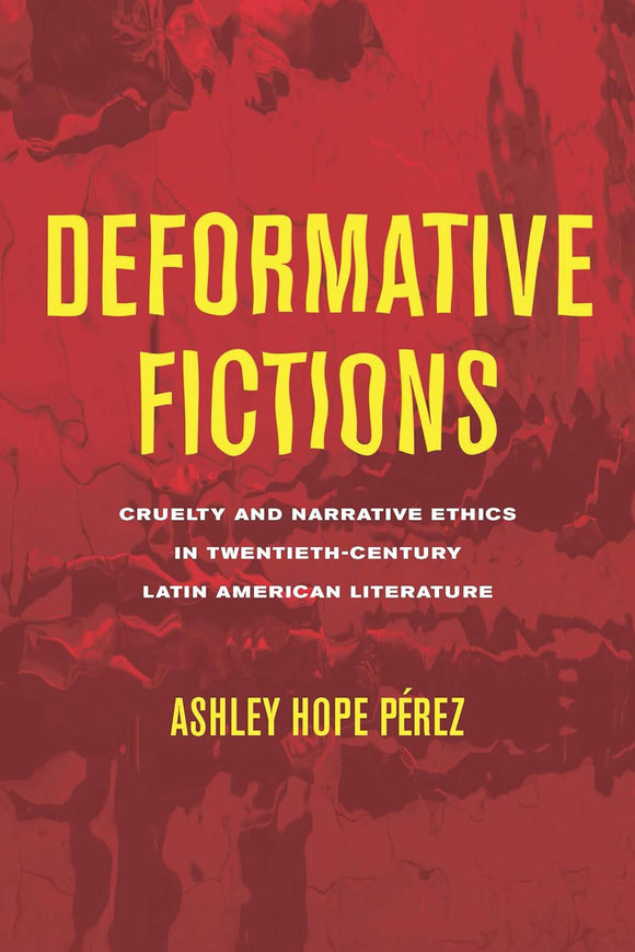 Deformative Fictions: Cruelty and Narrative Ethics in Twentieth-Century Latin American Literature | Ashley Hope Pérez