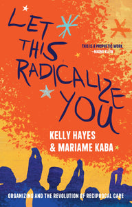 Let This Radicalize You: Organizing and the Revolution of Reciprocal Care | Kelly Hayes & Mariame Kaba