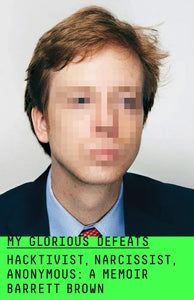 My Glorious Defeats: Hacktivist, Narcissist, Anonymous: A Memoir | Barrett Brown