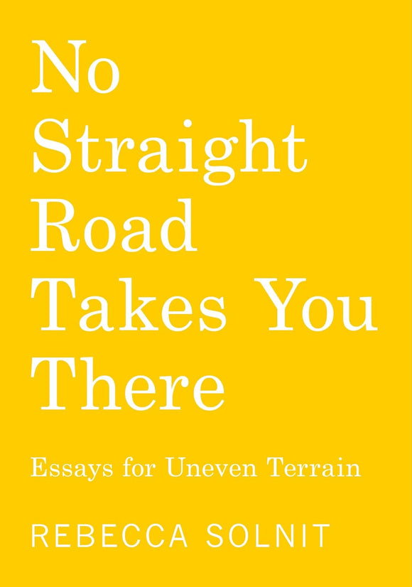 No Straight Road Takes You There: Essays for Uneven Terrain | Rebecca Solnit
