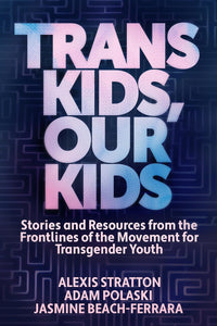 Trans Kids, Our Kids: Stories and Resources from the Frontlines of the Movement for Transgender Youth | Alexis Stratton, Adam Polaski & Jasmine Beach-Ferrara