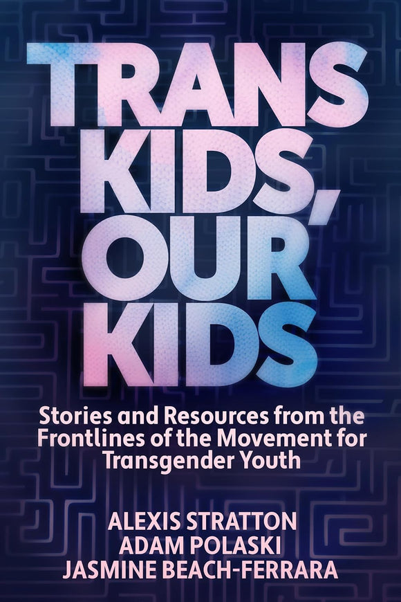 Trans Kids, Our Kids: Stories and Resources from the Frontlines of the Movement for Transgender Youth | Alexis Stratton, Adam Polaski & Jasmine Beach-Ferrara