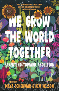 We Grow the World Together: Parenting Toward Abolition | Maya Schenwar & Kim Wilson (PRE-ORDER—11/19/24)