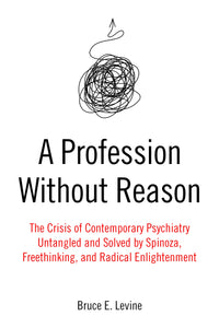 A Profession Without Reason: The Crisis of Contemporary Psychiatry—Untangled and Solved by Spinoza, Freethinking, and Radical Enlightenment | Bruce E. Levine