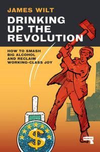 Drinking Up the Revolution: How to Smash Big Alcohol and Reclaim Working-Class Joy | James Wilt