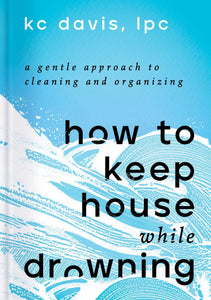 How to Keep House While Drowning: A Gentle Approach to Cleaning and Organizing | KC Davis