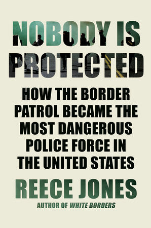 Nobody Is Protected: How the Border Patrol Became the Most Dangerous Police Force in the United States | Reece Jones