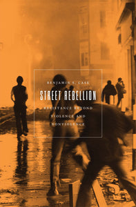 Street Rebellion: Resistance Beyond Violence and Nonviolence | Benjamin S. Case