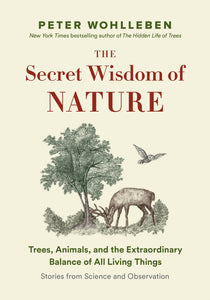 The Secret Wisdom of Nature: Trees, Animals, and the Extraordinary Balance of All Living Things—Stories from Science and Observation | Peter Wohlleben