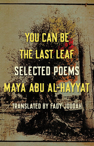 You Can Be the Last Leaf: Selected Poems | Maya Abu Al-Hayyat