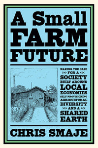 A Small Farm Future: Making the Case for a Society Built Around Local Economies, Self-Provisioning, Agricultural Diversity and a Shared Earth | Chris Smaje