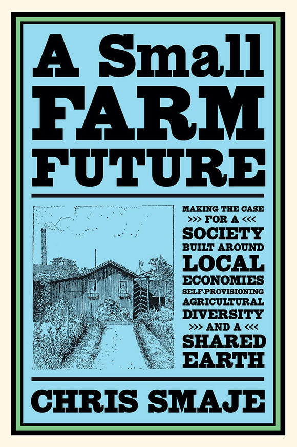 A Small Farm Future: Making the Case for a Society Built Around Local Economies, Self-Provisioning, Agricultural Diversity and a Shared Earth | Chris Smaje