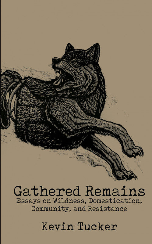 Gathered Remains: Essays on Wildness, Domestication, Community, and Resistance | Kevin Tucker