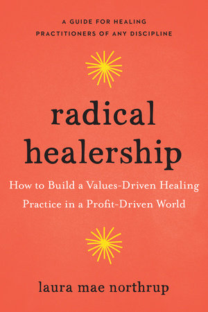 Radical Healership: How to Build a Values-Driven Healing Practice in a Profit-Driven World | Laura Mae Northrup