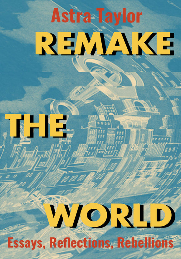 Remake the World: Essays, Reflections, Rebellions | Astra Taylor