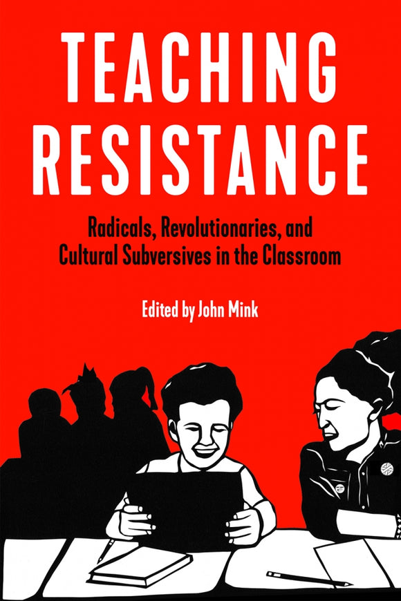 Teaching Resistance: Radicals, Revolutionaries, and Cultural Subversives in the Classroom | John Mink, ed.
