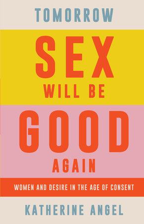 Tomorrow Sex Will Be Good Again: Women and Desire in the Age of Consent | Katherine Angel