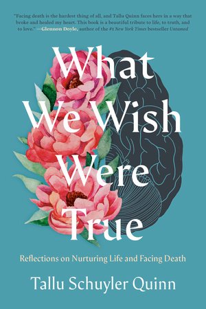 What We Wish Were True: Reflections on Nurturing Life and Facing Death | Tallu Schuyler Quinn